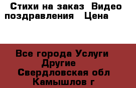 Стихи на заказ, Видео поздравления › Цена ­ 300 - Все города Услуги » Другие   . Свердловская обл.,Камышлов г.